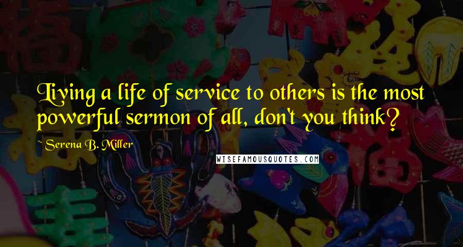 Serena B. Miller quotes: Living a life of service to others is the most powerful sermon of all, don't you think?