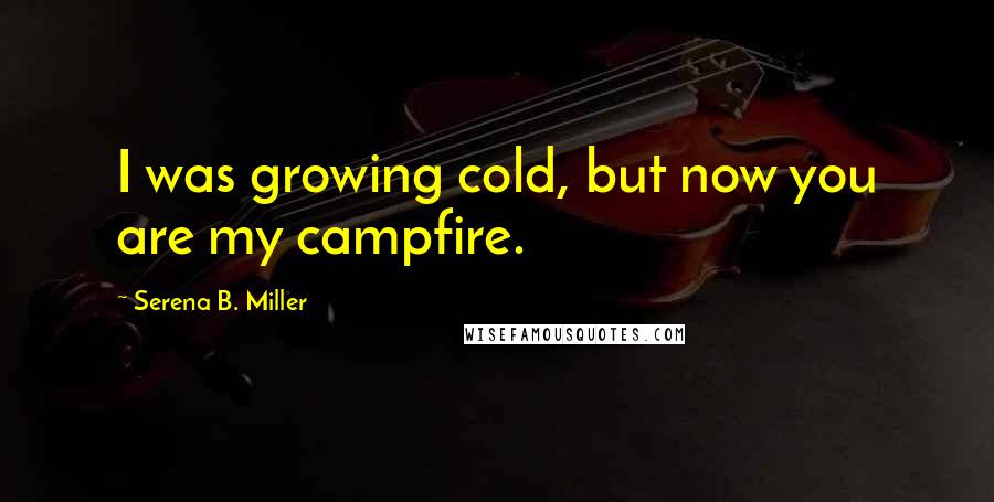 Serena B. Miller quotes: I was growing cold, but now you are my campfire.