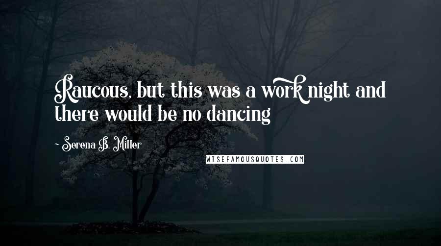 Serena B. Miller quotes: Raucous, but this was a work night and there would be no dancing