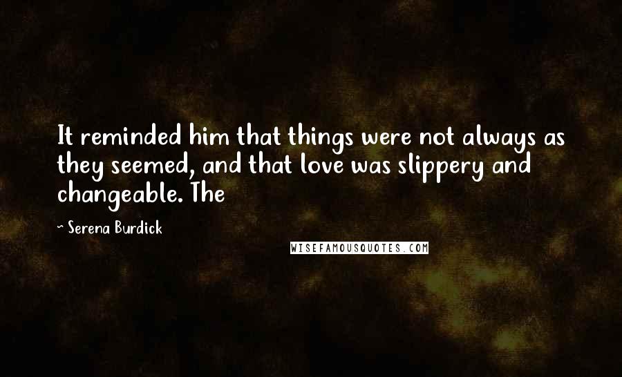 Serena Burdick quotes: It reminded him that things were not always as they seemed, and that love was slippery and changeable. The Serena Burdick quotes: It reminded him that things were not always as they seemed, and that love was slippery and changeable. The