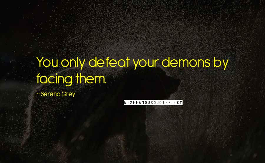 Serena Grey quotes: You only defeat your demons by facing them.