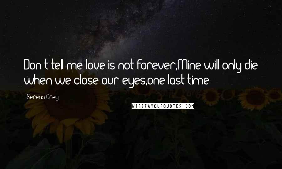Serena Grey quotes: Don't tell me love is not forever,Mine will only die when we close our eyes,one last time
