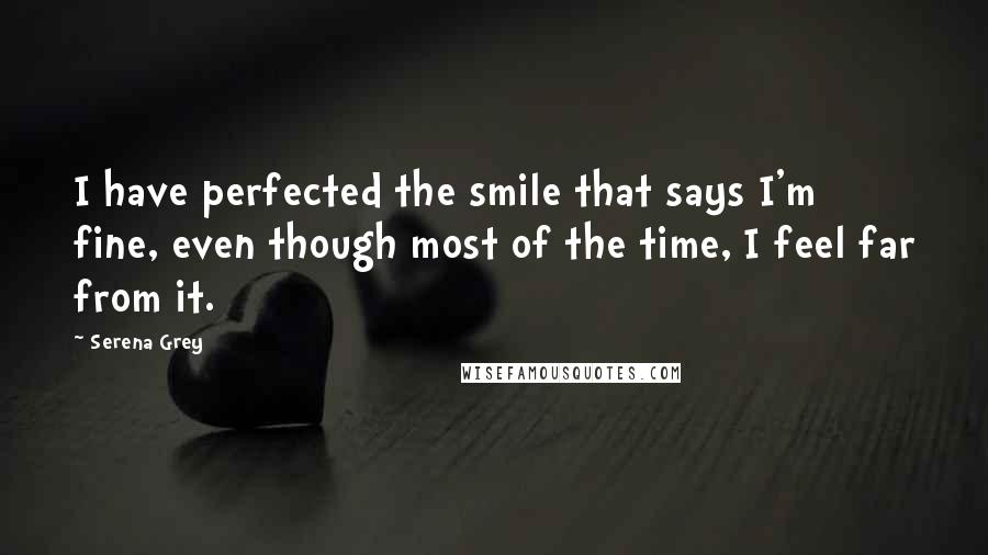 Serena Grey quotes: I have perfected the smile that says I'm fine, even though most of the time, I feel far from it.