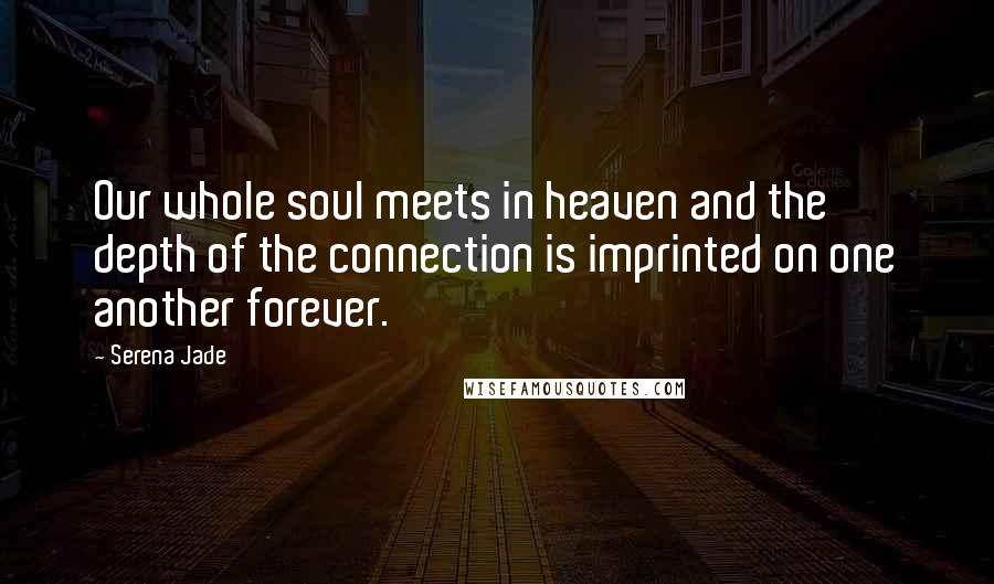 Serena Jade quotes: Our whole soul meets in heaven and the depth of the connection is imprinted on one another forever.