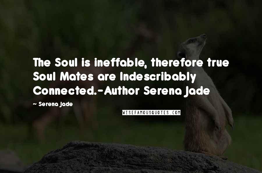 Serena Jade quotes: The Soul is ineffable, therefore true Soul Mates are Indescribably Connected.-Author Serena Jade