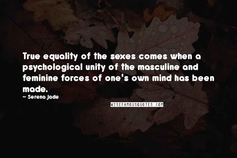 Serena Jade quotes: True equality of the sexes comes when a psychological unity of the masculine and feminine forces of one's own mind has been made.