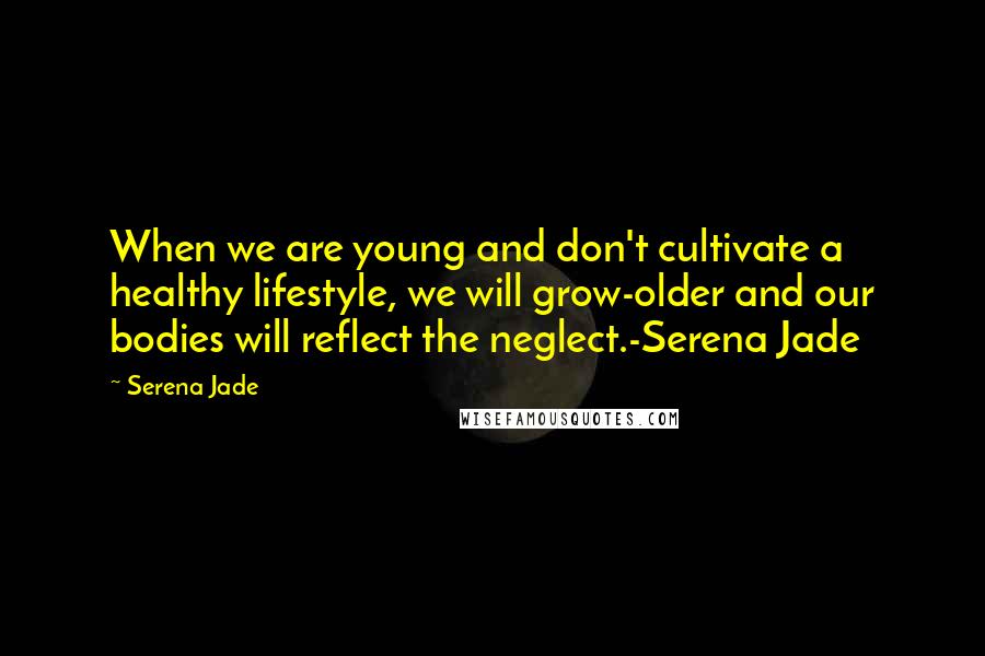Serena Jade quotes: When we are young and don't cultivate a healthy lifestyle, we will grow-older and our bodies will reflect the neglect.-Serena Jade