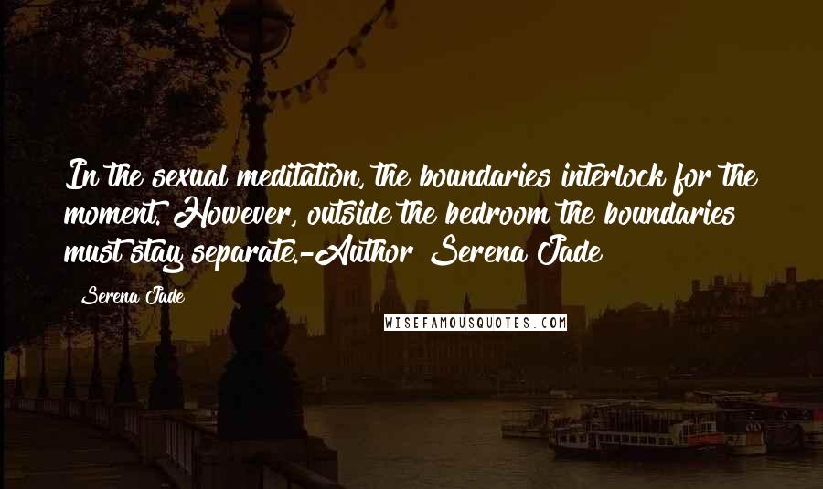 Serena Jade quotes: In the sexual meditation, the boundaries interlock for the moment. However, outside the bedroom the boundaries must stay separate.-Author Serena Jade