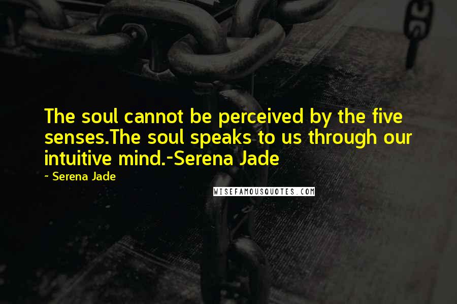 Serena Jade quotes: The soul cannot be perceived by the five senses.The soul speaks to us through our intuitive mind.-Serena Jade