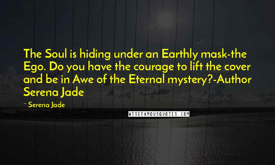 Serena Jade quotes: The Soul is hiding under an Earthly mask-the Ego. Do you have the courage to lift the cover and be in Awe of the Eternal mystery?-Author Serena Jade