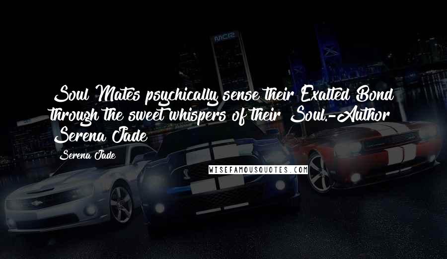 Serena Jade quotes: Soul Mates psychically sense their Exalted Bond through the sweet whispers of their Soul.-Author Serena Jade Serena Jade quotes: Soul Mates psychically sense their Exalted Bond through the sweet whispers of their Soul.-Author Serena Jade