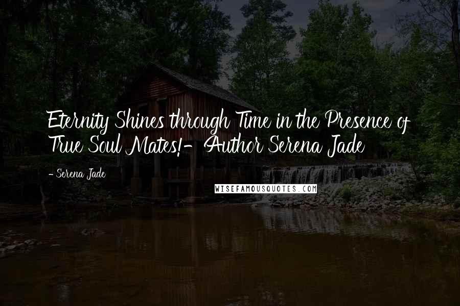 Serena Jade quotes: Eternity Shines through Time in the Presence of True Soul Mates!-Author Serena Jade