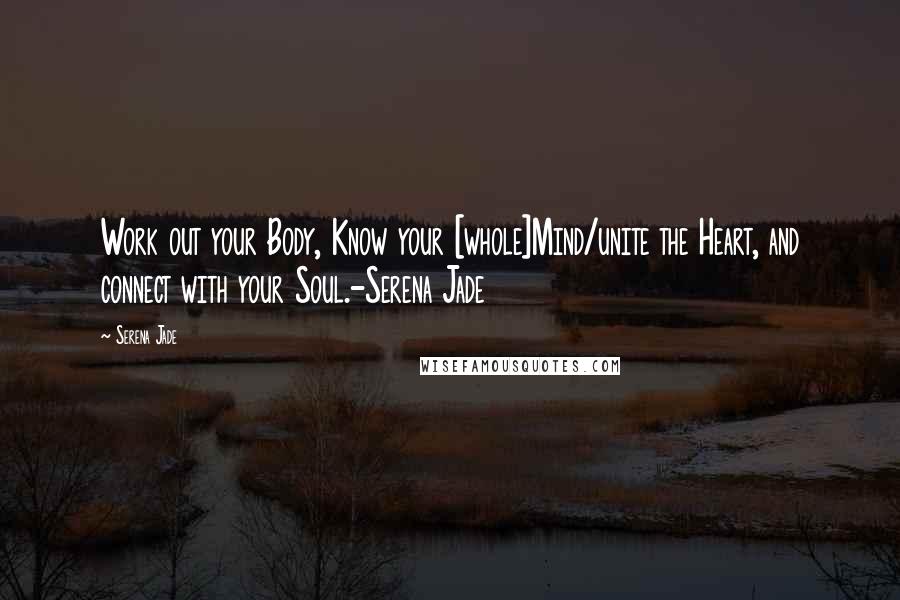 Serena Jade quotes: Work out your Body, Know your [whole]Mind/unite the Heart, and connect with your Soul.-Serena Jade