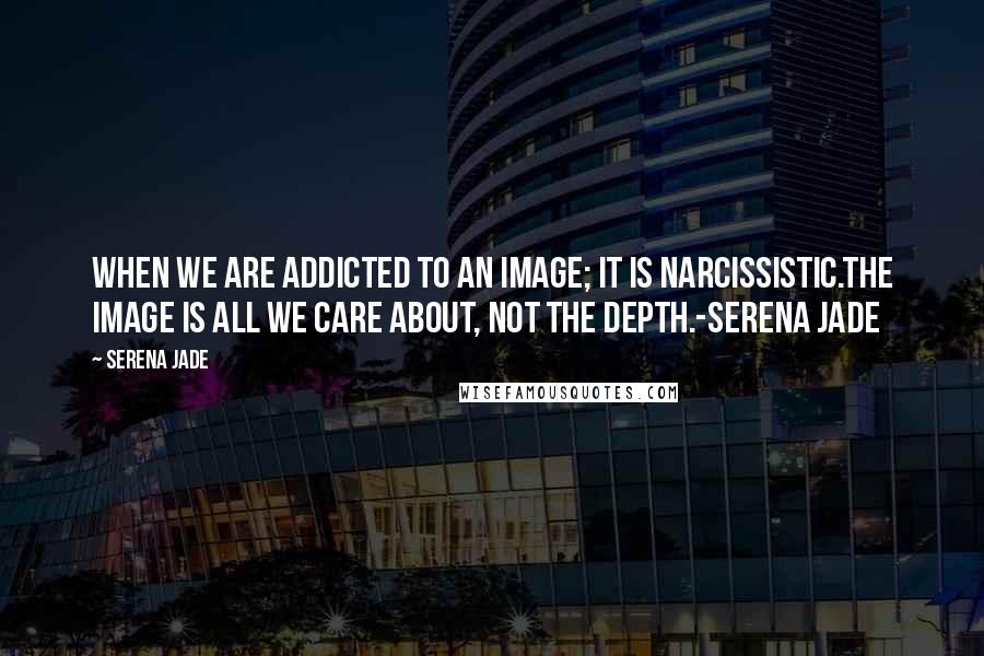 Serena Jade quotes: When we are addicted to an image; it is narcissistic.The image is all we care about, not the depth.-Serena Jade