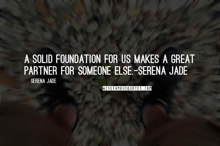 Serena Jade quotes: A solid foundation for us makes a great partner for someone else.-Serena Jade