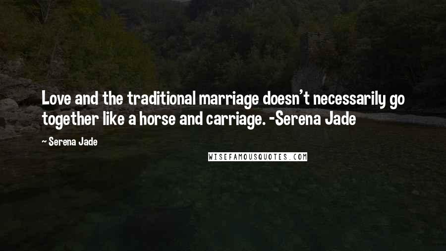 Serena Jade quotes: Love and the traditional marriage doesn't necessarily go together like a horse and carriage. -Serena Jade Serena Jade quotes: Love and the traditional marriage doesn't necessarily go together like a horse and carriage. -Serena Jade