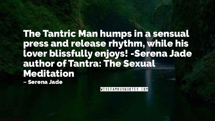 Serena Jade quotes: The Tantric Man humps in a sensual press and release rhythm, while his lover blissfully enjoys! -Serena Jade author of Tantra: The Sexual Meditation
