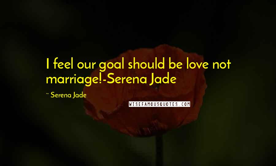 Serena Jade quotes: I feel our goal should be love not marriage!-Serena Jade