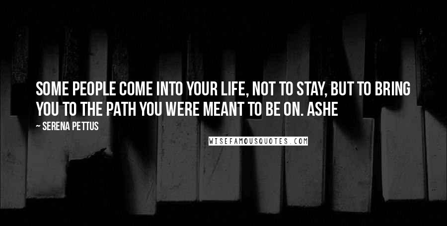 Serena Pettus quotes: Some people come into your life, not to stay, but to bring you to the path you were meant to be on. Ashe