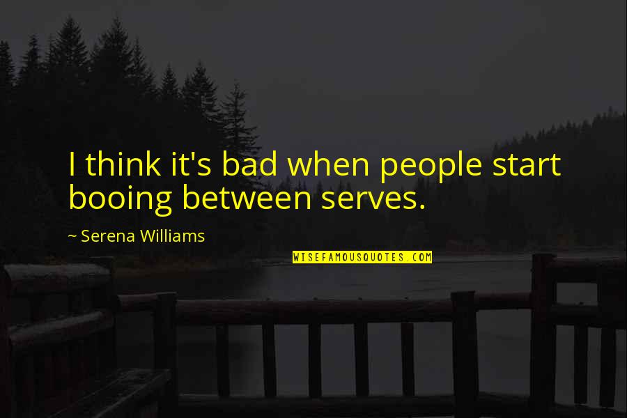 Serena Quotes By Serena Williams: I think it's bad when people start booing Serena Quotes By Serena Williams: I think it's bad when people start booing