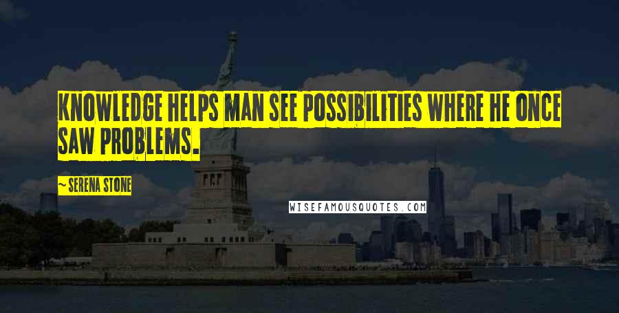 Serena Stone quotes: Knowledge helps man see possibilities where he once saw problems.