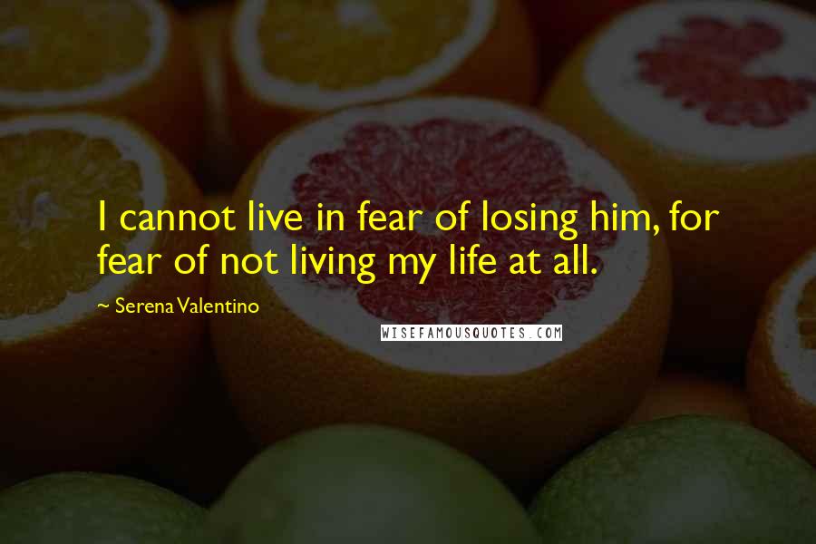 Serena Valentino quotes: I cannot live in fear of losing him, for fear of not living my life at all.