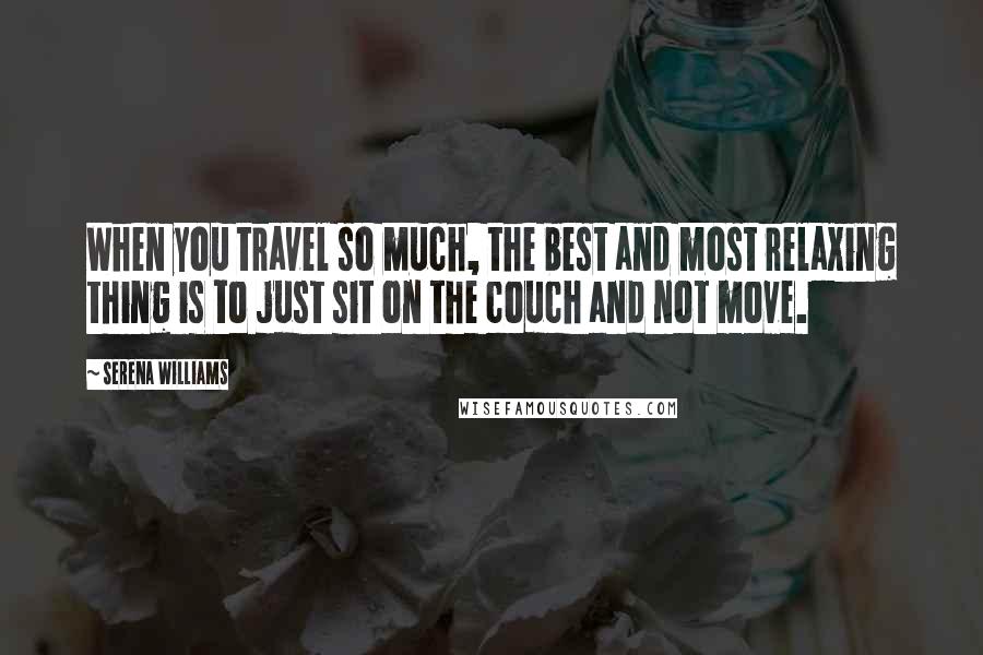 Serena Williams quotes: When you travel so much, the best and most relaxing thing is to just sit on the couch and not move.