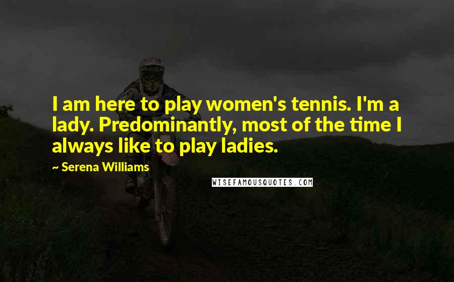 Serena Williams quotes: I am here to play women's tennis. I'm a lady. Predominantly, most of the time I always like to play ladies.