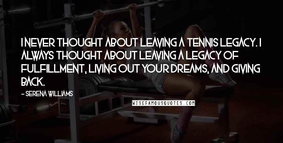 Serena Williams quotes: I never thought about leaving a tennis legacy. I always thought about leaving a legacy of fulfillment, living out your dreams, and giving back.