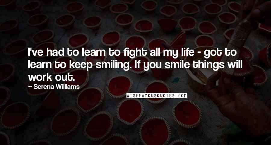 Serena Williams quotes: I've had to learn to fight all my life - got to learn to keep smiling. If you smile things will work out.