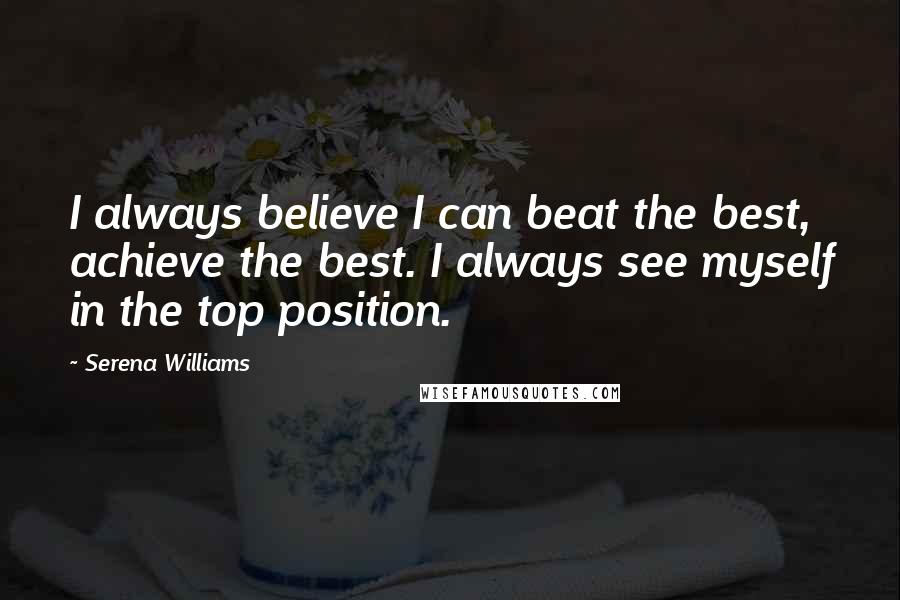 Serena Williams quotes: I always believe I can beat the best, achieve the best. I always see myself in the top position.