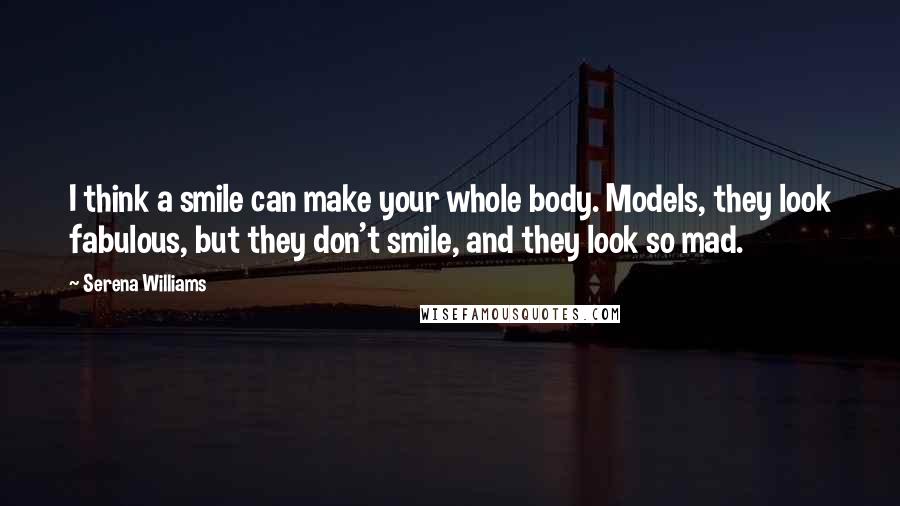 Serena Williams quotes: I think a smile can make your whole body. Models, they look fabulous, but they don't smile, and they look so mad.