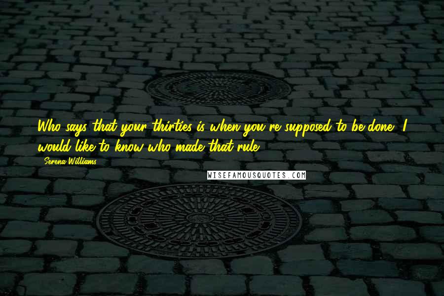 Serena Williams quotes: Who says that your thirties is when you're supposed to be done? I would like to know who made that rule!