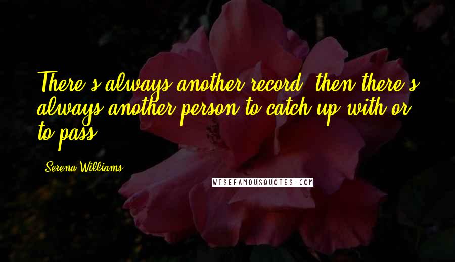 Serena Williams quotes: There's always another record, then there's always another person to catch up with or to pass.