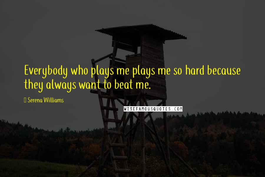 Serena Williams quotes: Everybody who plays me plays me so hard because they always want to beat me.