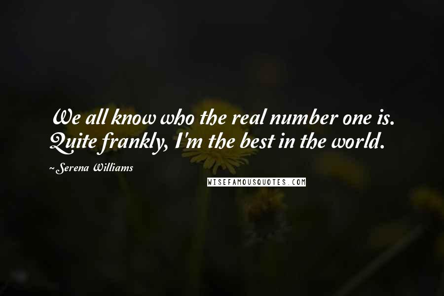 Serena Williams quotes: We all know who the real number one is. Quite frankly, I'm the best in the world.