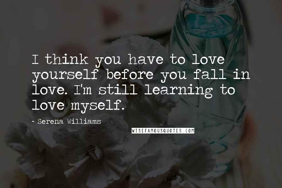 Serena Williams quotes: I think you have to love yourself before you fall in love. I'm still learning to love myself.