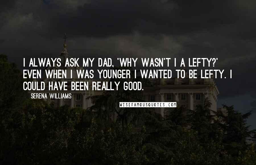 Serena Williams quotes: I always ask my dad, 'Why wasn't I a lefty?' Even when I was younger I wanted to be lefty. I could have been really good.