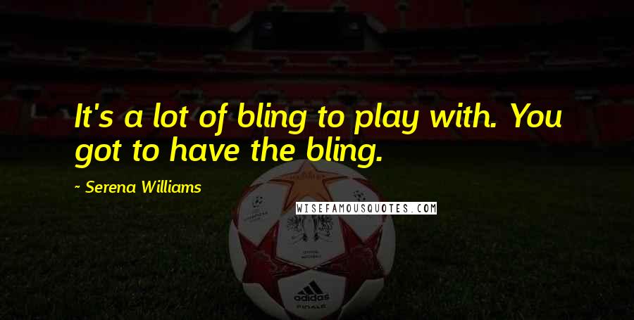 Serena Williams quotes: It's a lot of bling to play with. You got to have the bling.