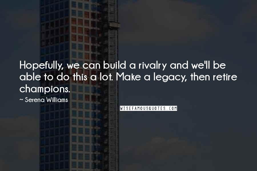 Serena Williams quotes: Hopefully, we can build a rivalry and we'll be able to do this a lot. Make a legacy, then retire champions.