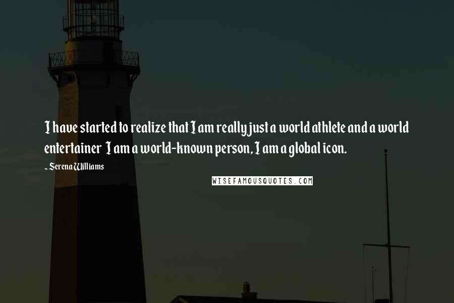 Serena Williams quotes: I have started to realize that I am really just a world athlete and a world entertainer I am a world-known person, I am a global icon.