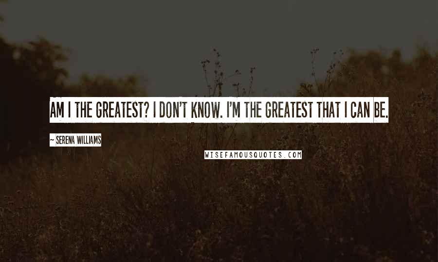 Serena Williams quotes: Am I the greatest? I don't know. I'm the greatest that I can be.