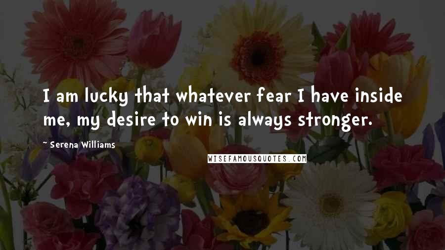 Serena Williams quotes: I am lucky that whatever fear I have inside me, my desire to win is always stronger.