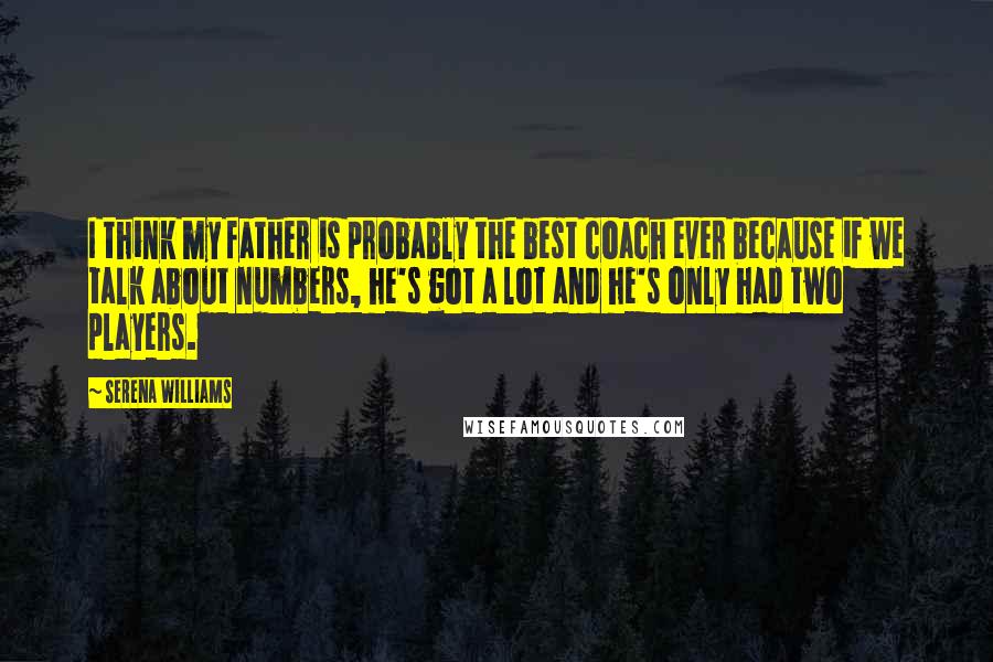 Serena Williams quotes: I think my father is probably the best coach ever because if we talk about numbers, he's got a lot and he's only had two players.