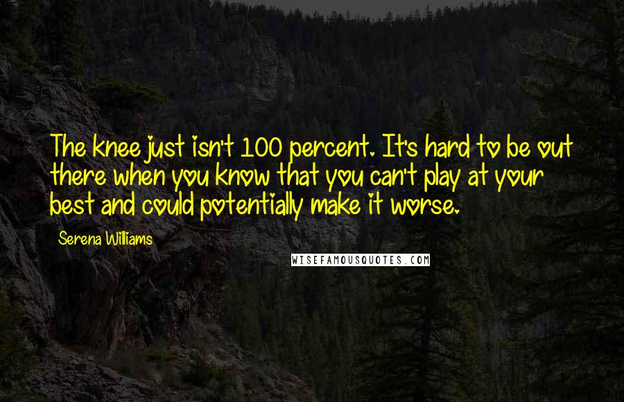 Serena Williams quotes: The knee just isn't 100 percent. It's hard to be out there when you know that you can't play at your best and could potentially make it worse.