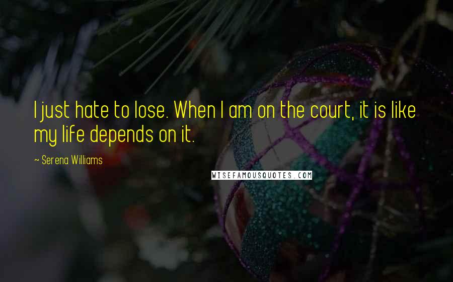 Serena Williams quotes: I just hate to lose. When I am on the court, it is like my life depends on it.