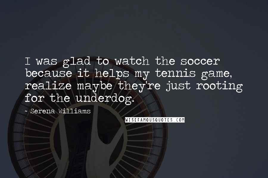 Serena Williams quotes: I was glad to watch the soccer because it helps my tennis game, realize maybe they're just rooting for the underdog.