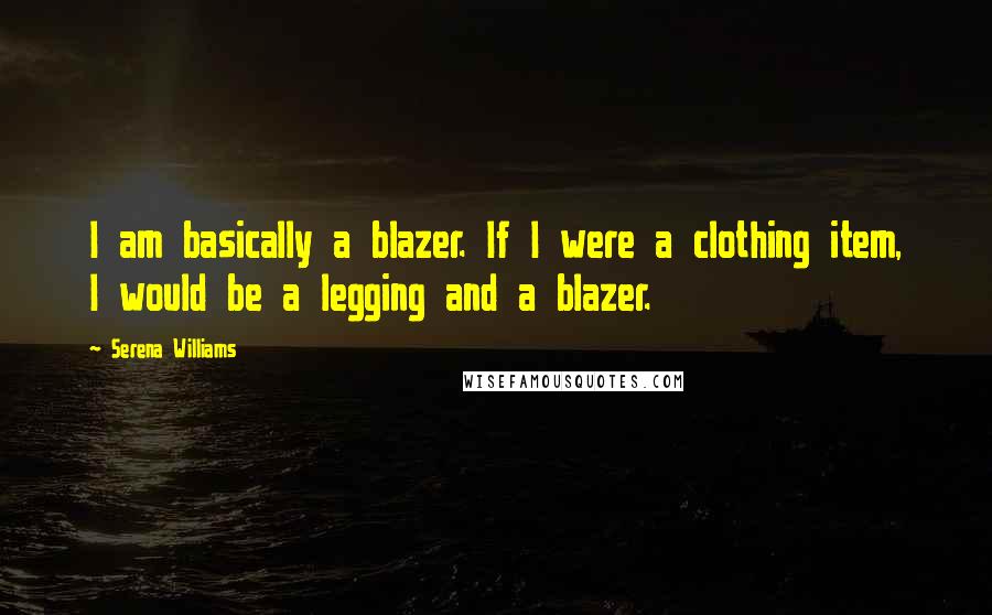 Serena Williams quotes: I am basically a blazer. If I were a clothing item, I would be a legging and a blazer.