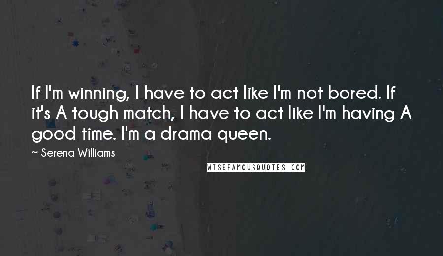 Serena Williams quotes: If I'm winning, I have to act like I'm not bored. If it's A tough match, I have to act like I'm having A good time. I'm a drama queen.