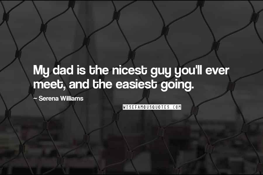 Serena Williams quotes: My dad is the nicest guy you'll ever meet, and the easiest going.
